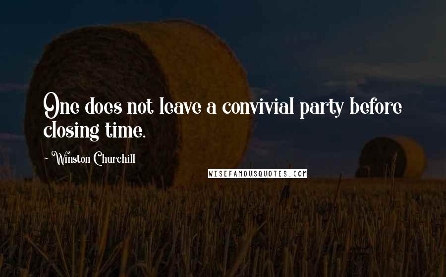 Winston Churchill Quotes: One does not leave a convivial party before closing time.