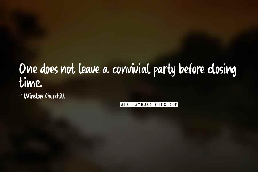 Winston Churchill Quotes: One does not leave a convivial party before closing time.