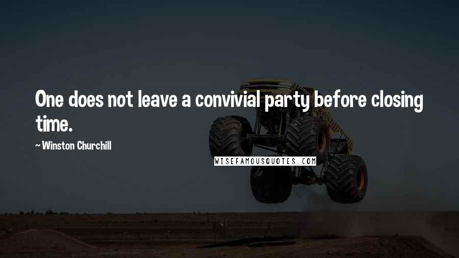 Winston Churchill Quotes: One does not leave a convivial party before closing time.