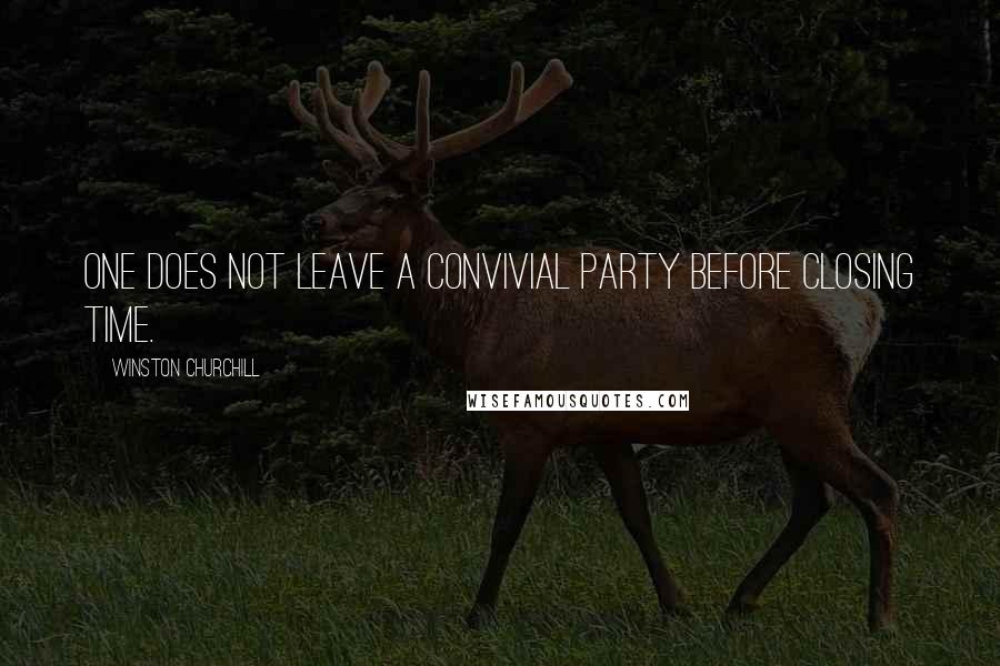 Winston Churchill Quotes: One does not leave a convivial party before closing time.