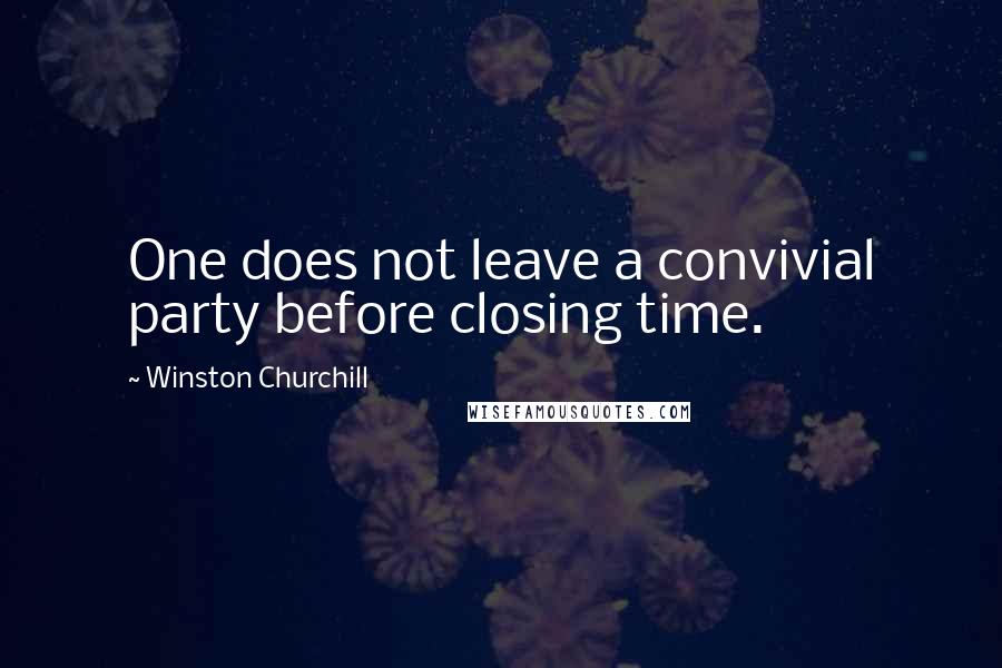 Winston Churchill Quotes: One does not leave a convivial party before closing time.