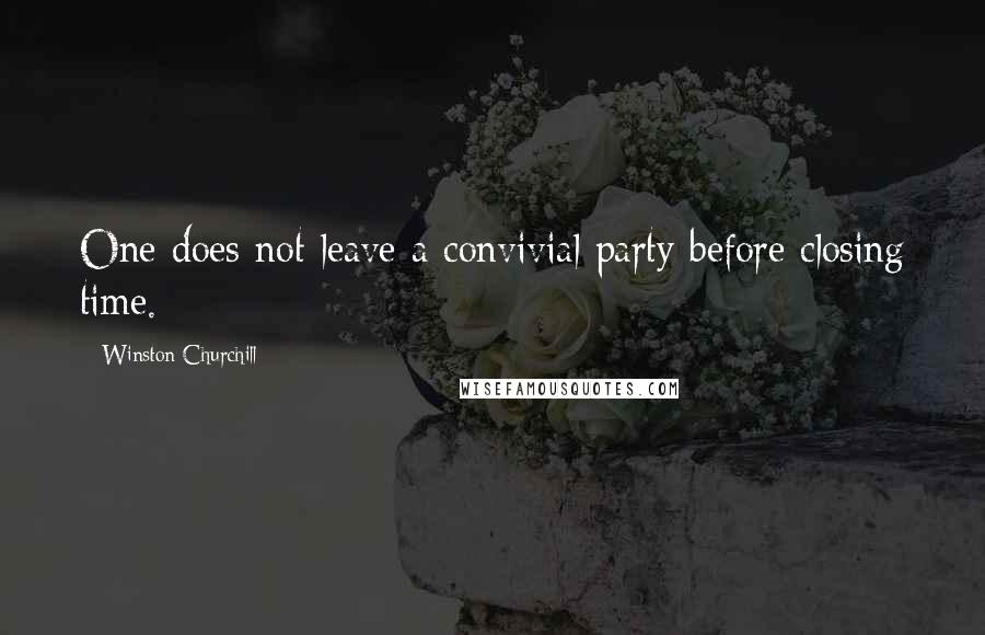 Winston Churchill Quotes: One does not leave a convivial party before closing time.