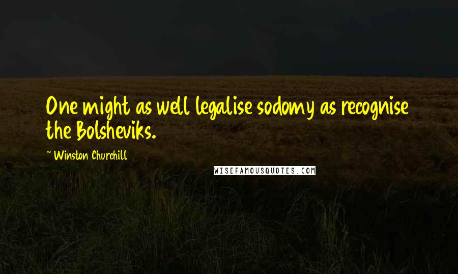 Winston Churchill Quotes: One might as well legalise sodomy as recognise the Bolsheviks.