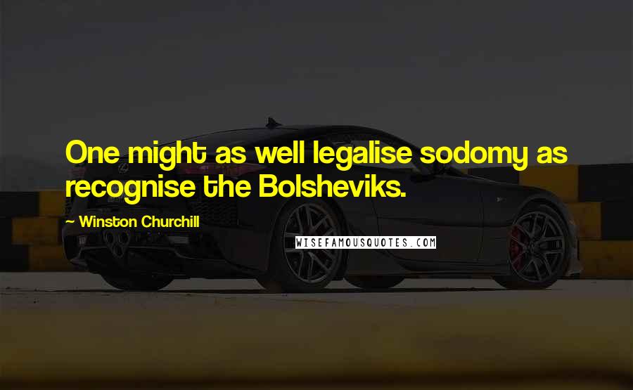Winston Churchill Quotes: One might as well legalise sodomy as recognise the Bolsheviks.
