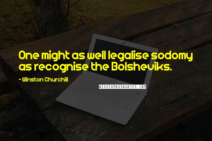 Winston Churchill Quotes: One might as well legalise sodomy as recognise the Bolsheviks.