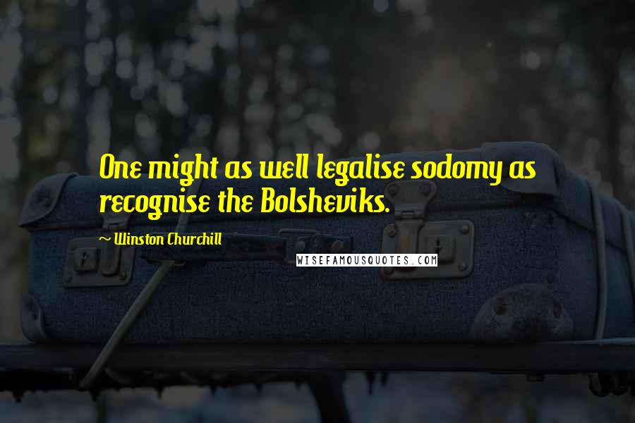 Winston Churchill Quotes: One might as well legalise sodomy as recognise the Bolsheviks.