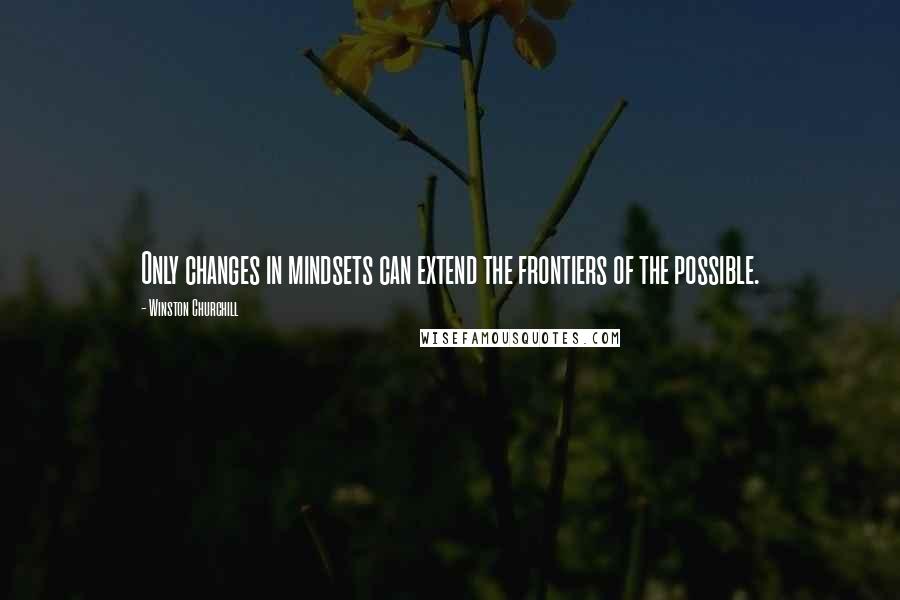 Winston Churchill Quotes: Only changes in mindsets can extend the frontiers of the possible.