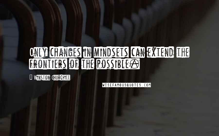 Winston Churchill Quotes: Only changes in mindsets can extend the frontiers of the possible.