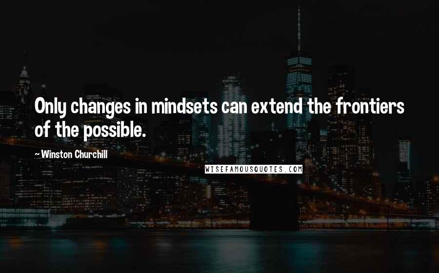 Winston Churchill Quotes: Only changes in mindsets can extend the frontiers of the possible.