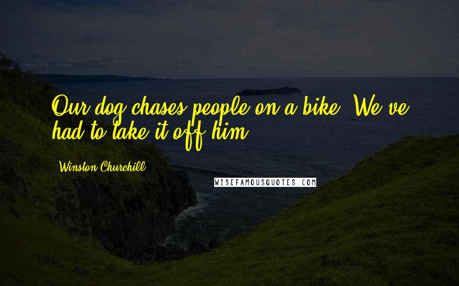 Winston Churchill Quotes: Our dog chases people on a bike. We've had to take it off him.
