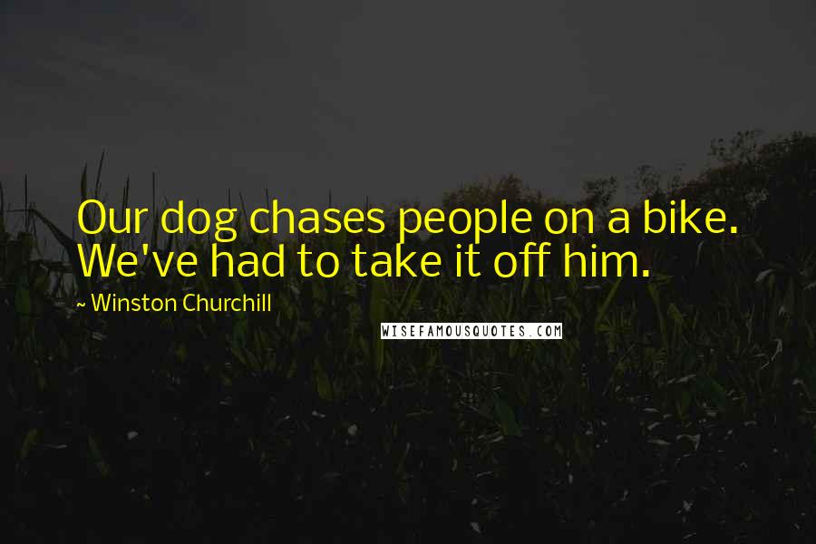 Winston Churchill Quotes: Our dog chases people on a bike. We've had to take it off him.