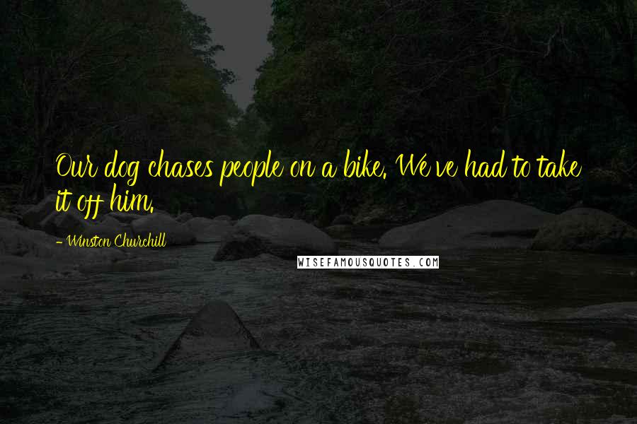 Winston Churchill Quotes: Our dog chases people on a bike. We've had to take it off him.