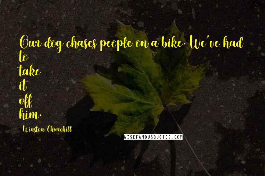 Winston Churchill Quotes: Our dog chases people on a bike. We've had to take it off him.