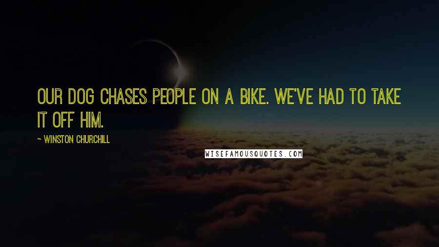 Winston Churchill Quotes: Our dog chases people on a bike. We've had to take it off him.