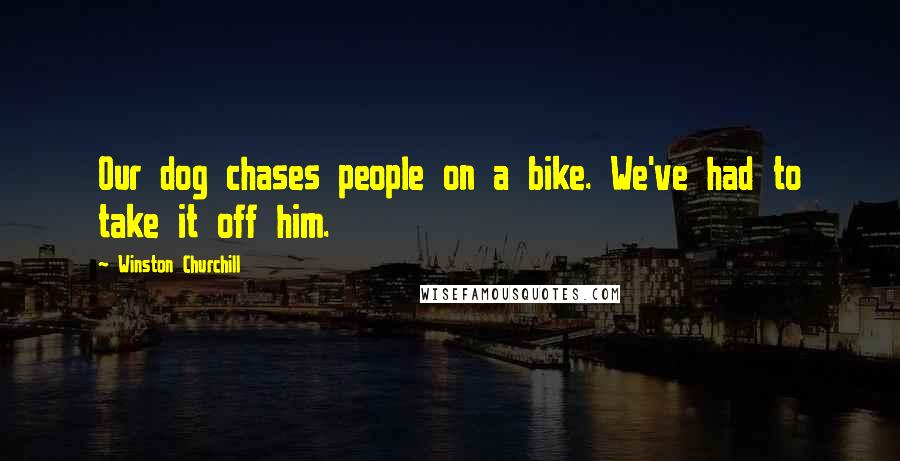 Winston Churchill Quotes: Our dog chases people on a bike. We've had to take it off him.