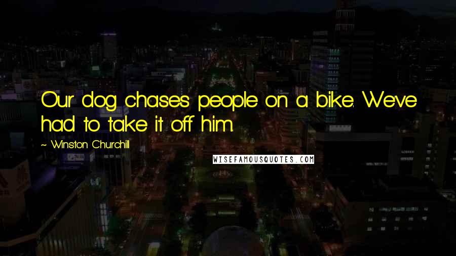 Winston Churchill Quotes: Our dog chases people on a bike. We've had to take it off him.