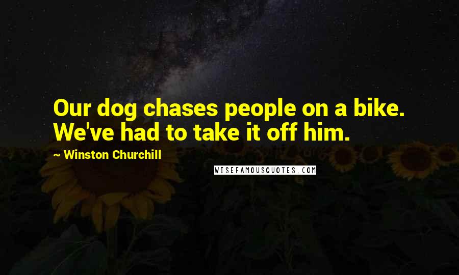 Winston Churchill Quotes: Our dog chases people on a bike. We've had to take it off him.