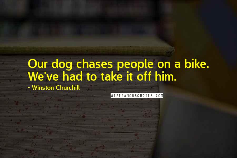 Winston Churchill Quotes: Our dog chases people on a bike. We've had to take it off him.