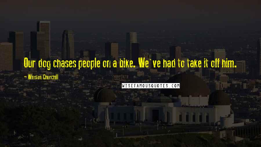 Winston Churchill Quotes: Our dog chases people on a bike. We've had to take it off him.