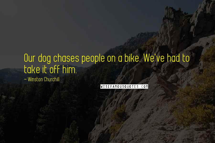 Winston Churchill Quotes: Our dog chases people on a bike. We've had to take it off him.