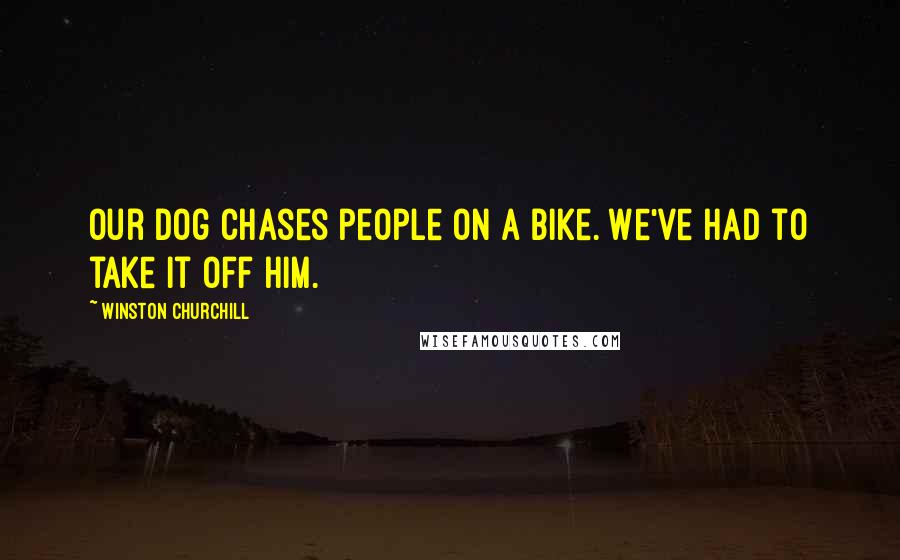 Winston Churchill Quotes: Our dog chases people on a bike. We've had to take it off him.