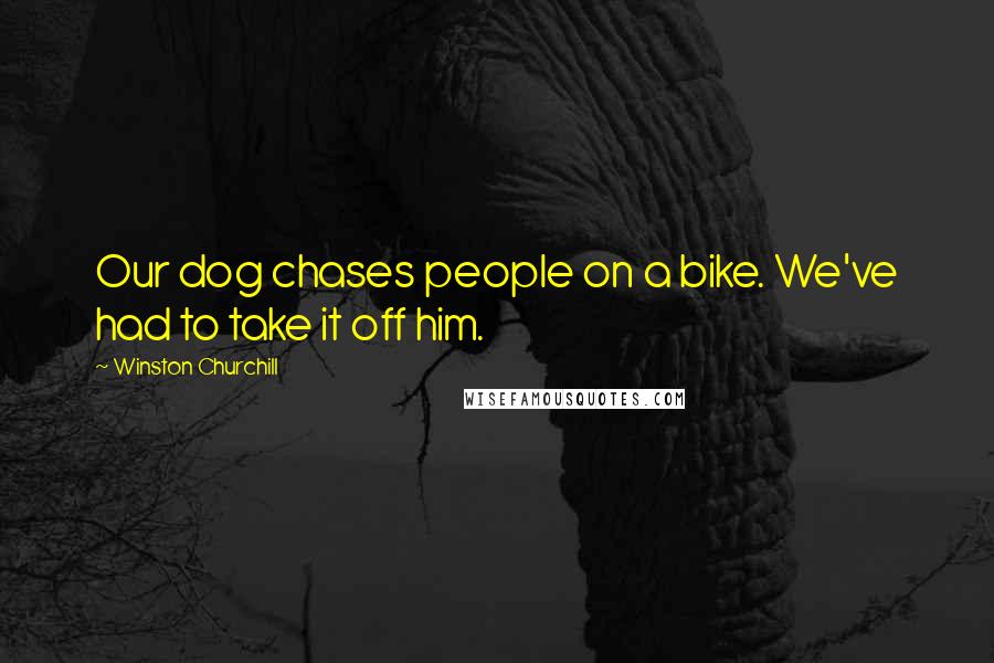 Winston Churchill Quotes: Our dog chases people on a bike. We've had to take it off him.