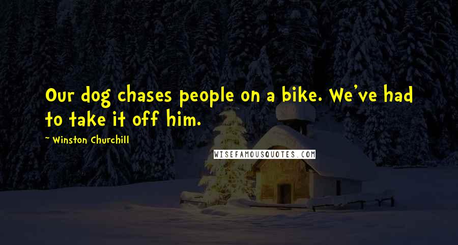 Winston Churchill Quotes: Our dog chases people on a bike. We've had to take it off him.
