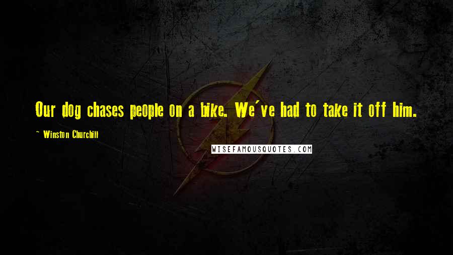 Winston Churchill Quotes: Our dog chases people on a bike. We've had to take it off him.