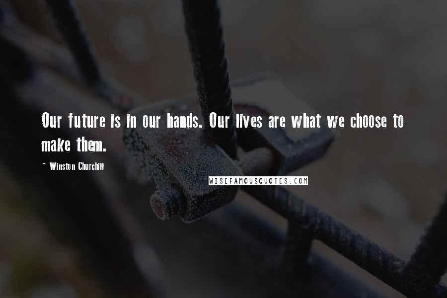 Winston Churchill Quotes: Our future is in our hands. Our lives are what we choose to make them.