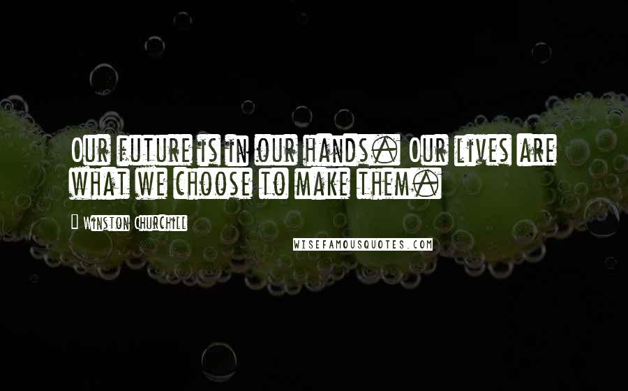 Winston Churchill Quotes: Our future is in our hands. Our lives are what we choose to make them.