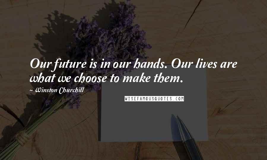 Winston Churchill Quotes: Our future is in our hands. Our lives are what we choose to make them.