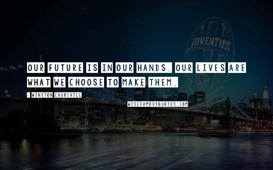 Winston Churchill Quotes: Our future is in our hands. Our lives are what we choose to make them.