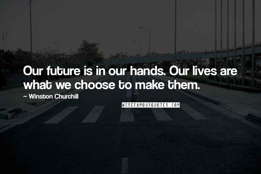 Winston Churchill Quotes: Our future is in our hands. Our lives are what we choose to make them.