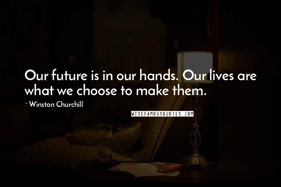 Winston Churchill Quotes: Our future is in our hands. Our lives are what we choose to make them.