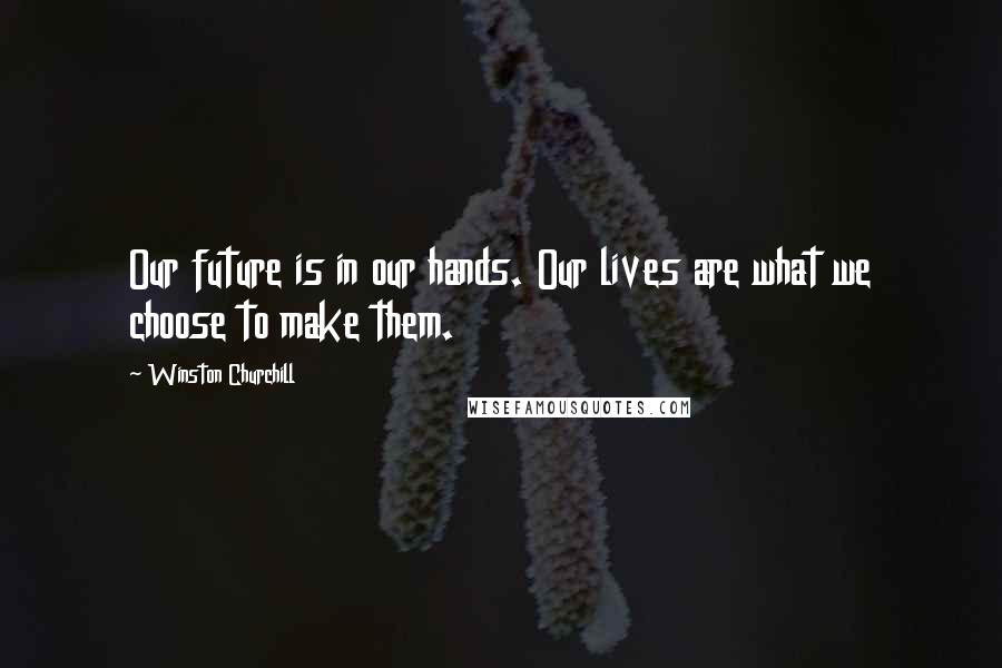 Winston Churchill Quotes: Our future is in our hands. Our lives are what we choose to make them.