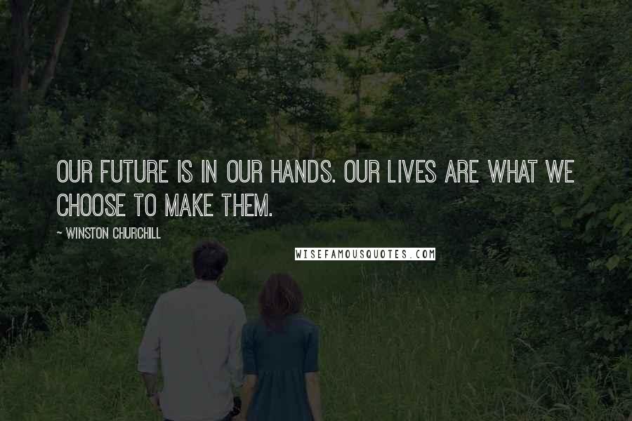 Winston Churchill Quotes: Our future is in our hands. Our lives are what we choose to make them.