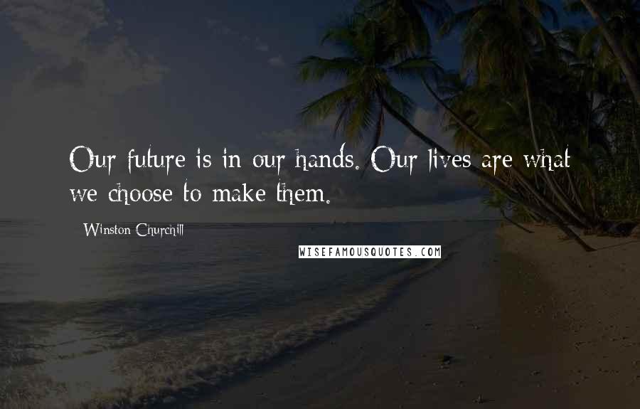 Winston Churchill Quotes: Our future is in our hands. Our lives are what we choose to make them.