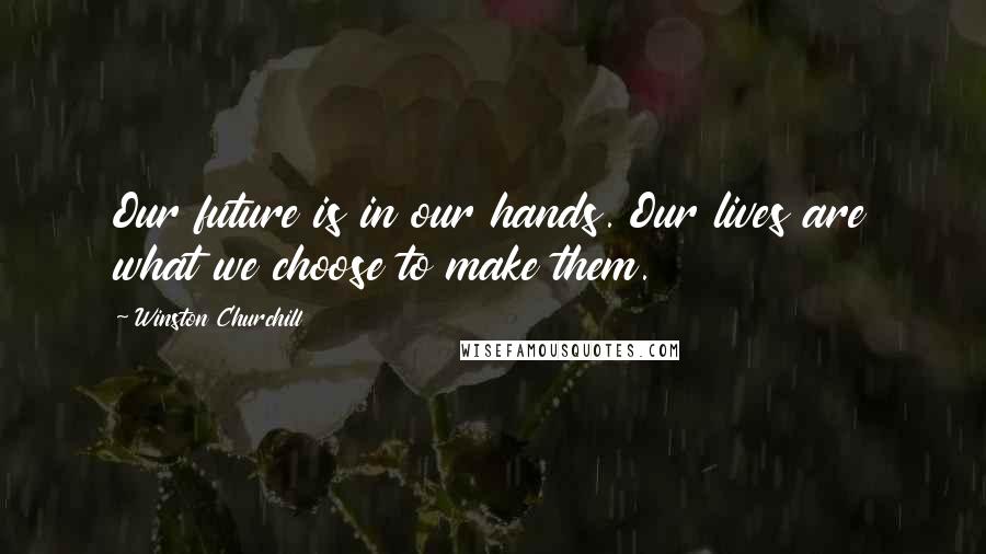 Winston Churchill Quotes: Our future is in our hands. Our lives are what we choose to make them.