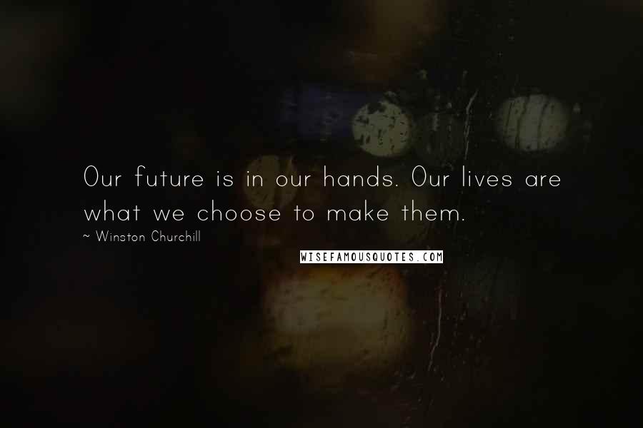 Winston Churchill Quotes: Our future is in our hands. Our lives are what we choose to make them.