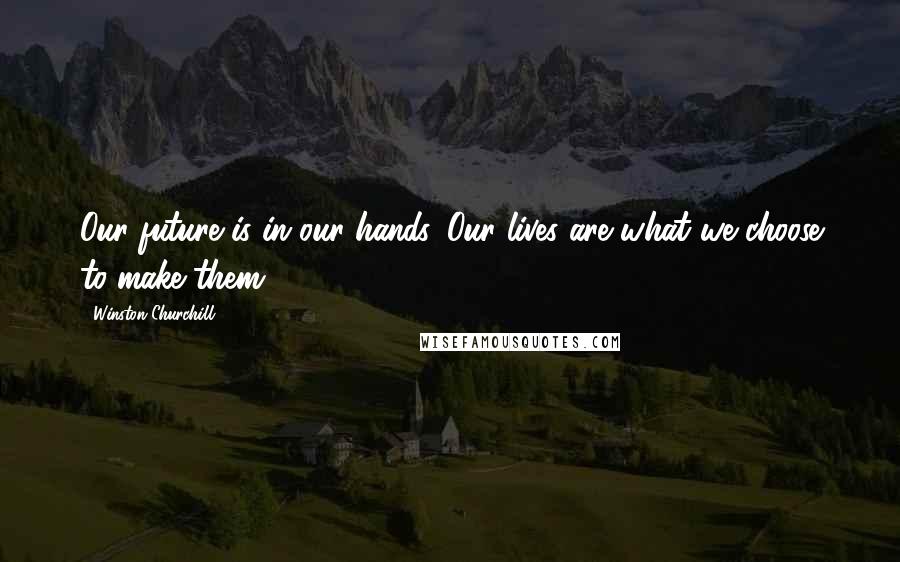 Winston Churchill Quotes: Our future is in our hands. Our lives are what we choose to make them.