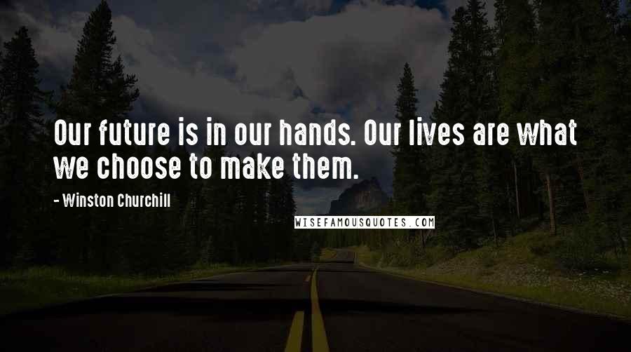 Winston Churchill Quotes: Our future is in our hands. Our lives are what we choose to make them.