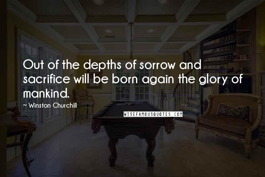 Winston Churchill Quotes: Out of the depths of sorrow and sacrifice will be born again the glory of mankind.