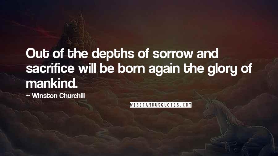 Winston Churchill Quotes: Out of the depths of sorrow and sacrifice will be born again the glory of mankind.