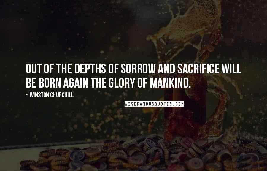 Winston Churchill Quotes: Out of the depths of sorrow and sacrifice will be born again the glory of mankind.