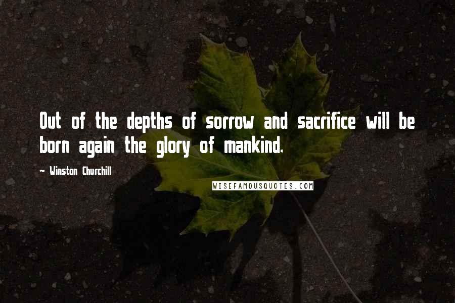 Winston Churchill Quotes: Out of the depths of sorrow and sacrifice will be born again the glory of mankind.