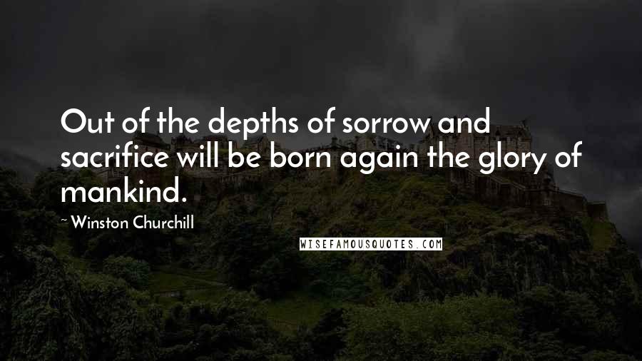 Winston Churchill Quotes: Out of the depths of sorrow and sacrifice will be born again the glory of mankind.