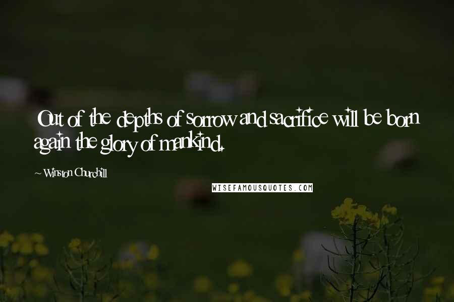 Winston Churchill Quotes: Out of the depths of sorrow and sacrifice will be born again the glory of mankind.