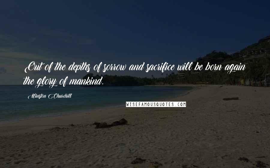 Winston Churchill Quotes: Out of the depths of sorrow and sacrifice will be born again the glory of mankind.