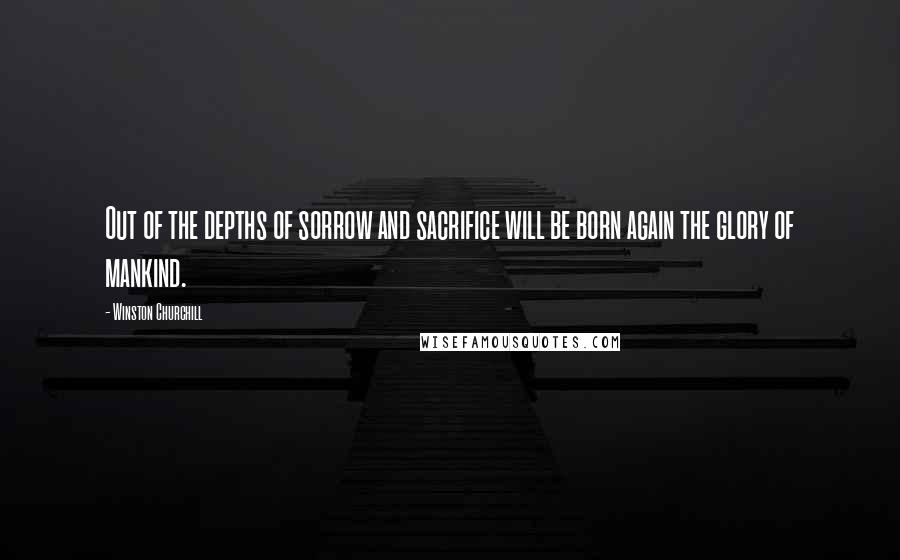 Winston Churchill Quotes: Out of the depths of sorrow and sacrifice will be born again the glory of mankind.