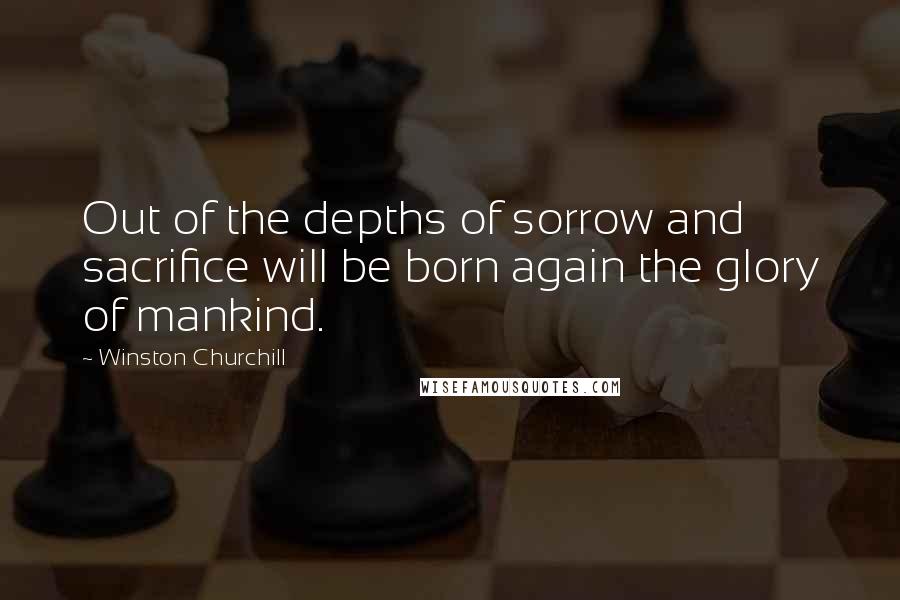 Winston Churchill Quotes: Out of the depths of sorrow and sacrifice will be born again the glory of mankind.